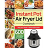 Instant Pot Air Fryer Lid Cookbook: 600 Easy and Delicious Instant Pot Air Fryer Lid Recipes for Fast and Healthy Meals