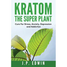 Kratom: The Super Plant: Cure For Stress, Anxiety, Depression, and Addiction