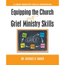 Equipping the Church with Grief Ministry Skills: A Grief Ministry Skills Workbook