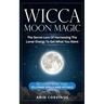 Wicca Moon Magic: The Secret Lore Of Harnessing The Lunar Energy To Get What You Want - Including More Than 33 Lunar Spells And Rituals