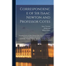 Correspondence of Sir Isaac Newton and Professor Cotes: Including Letters of Other Eminent Men Now First Published From the Originals in the Library o