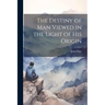 The Destiny of Man Viewed in the Light of his Origin