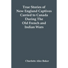 True Stories Of New England Captives Carried To Canada During The Old French And Indian Wars