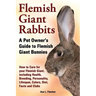 Flemish Giant Rabbits, A Pet Owner's Guide to Flemish Giant Bunnies How to Care for your Flemish Giant, including Health, Breeding, Personality, Lifes