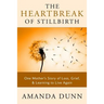 The Heartbreak of Stillbirth: One Mother's Story of Loss, Grief, and Learning to Live Again