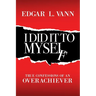 I Did It to Myself: True Confessions of an Overachiever