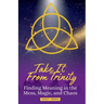 Take It From Trinity Finding Meaning in the Mess, Magic, and Chaos: Finding Meaning in the Mess, Magic, and Chaos