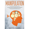 Manipulation: 30 Highly Effective Manipulation Techniques to Persuade and Influence Anyone