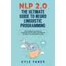 NLP 2.0 - The Ultimate Guide to Neuro Linguistic Programming: How to Rewire Your Brain and Create the Life You Want and Become the Person You Were Mea