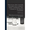Practical Dry Cleaner, Scourer And Garment Dyer, Comprising Dry, Chemical Or French Cleaning: Purification Of Benzine, Removal Of Stains Or Spotting,