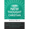 The New Thought Christian: An Introduction to the Life-Changing Concepts of New Thought