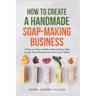 How to Create a Handmade Soap-Making Business: Guide on How to Make Natural Soap, Sell It, and Grow the Business from Your Home Natural Soap Making Cr