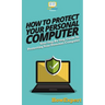 How To Protect Your Personal Computer: Your Step By Step Guide To Protecting Your Personal Computer