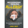 Recognizing and Dealing Allergy: How to Completely Cure Allergies Using Natural Remedies