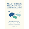 Mastering Meaningful Communication: How To Transform Conversations and Build Authentic Connections
