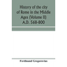 History of the city of Rome in the Middle Ages (Volume II) A.D. 568-800