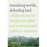 Translating Worlds, Defending Land: Collaborations for Indigenous Rights and Environmental Politics in Amazonia