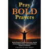 Pray Bold Prayers: Bold Prayers That Crush Fear, Build Unshakable Faith, and Unlock the Power of Heaven