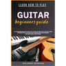 Learn How to Play Guitar Beginners Guide: A Comprehensive Step-By-Step Guide To Playing And Perfecting Guitar For Absolute Beginners Techniques And Mo