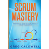 Scrum: Mastery - The Essential Guide to Scrum and Agile Project Management (Lean Guides with Scrum, Sprint, Kanban, DSDM, XP & Crystal)