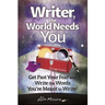 Writer, the World Needs You: Get Past Fear and Write the Words Your're Meant to Write