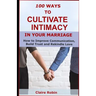 100 Ways to Cultivate Intimacy in Your Marriage: How to Improve Communication, Build Trust and Rekindle Love