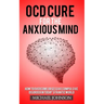 OCD Cure for the Anxious Mind: How to Overcome Obsessive Compulsive Disorder in today's frantic world
