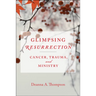 Glimpsing Resurrection: Cancer, Trauma, and Ministry