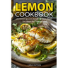 Lemon Cookbook: A Collection Of Sweet And Savory Lemon Recipes For Vibrant And Flavorful Meals