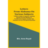 Letters From Alabama On Various Subjects: To Which Is Added, An Appendix, Containing Remarks On Sundry Members Of The 20Th & 21St Congress, And Other