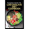 Complete Guide To Low Oxalate Diet Cookbook: Homemade, Quick and Easy Recipes and meal plans on Low oxalate foods to keep your internal organs safe an