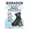 Borador. Borador Complete Owners Manual. Borador book for care, costs, feeding, grooming, health and training.