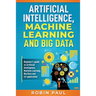 Artificial Intelligence, Machine Learning and Big Data: Beginner's guide to Artificial Intelligence, Machine Learning, Big Data and its application