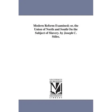 Modern Reform Examined; or, the Union of North and South On the Subject of Slavery. by Joseph C. Stiles.