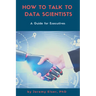 How to Talk to Data Scientists: A Guide for Executives