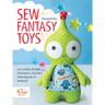 Sew Fantasy Toys: Easy Sewing Patterns for Magical Creatures from Dragons to Mermaids