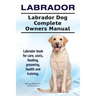 Labrador. Labrador Dog Complete Owners Manual. Labrador book for care, costs, feeding, grooming, health and training.