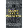 Learn Like a Polymath: How to Teach Yourself Anything, Develop Multidisciplinary Expertise, and Become Irreplaceable