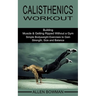 Calisthenics Workout: Building Muscle & Getting Ripped Without a Gym (Simple Bodyweight Exercises to Gain Strength, Size and Balance)