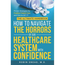 The Ultimate Handbook: How to Navigate The Horrors of Our Healthcare System with Confidence: Proven Strategies for Positive Patient Care and How to ge
