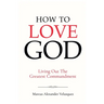 How To Love God: Living Out The Greatest Commandment