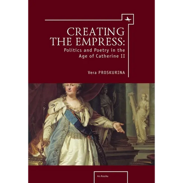 Creating the Empress: Politics and Poetry in the Age of Catherine II