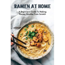 Ramen At Home: A Beginner's Guide To Making Ramen Noodles From Scratch: Ramen Recipes
