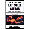 How to Play Lap Steel Guitar for Beginners: Discover Pro Tips, Learn Essential Techniques, Chords, Rhythms, Soloing Tips, Tunings, Improvise Like A Pr