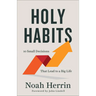 Holy Habits: 10 Small Decisions That Lead to a Big Life
