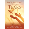 Worshiping Through the Tears: Walking with the Father Through Grief, Sorrow, and Loss
