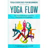 Yoga Exercises For Beginners: Yoga Flow! - 50 Yoga Flow Exercises For Flexibility and Strength