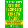 The Official Guide To Selling Insurance For New Agents: Discover How To Start And Sustain A Successful Career Selling Insurance While Avoiding The Mos