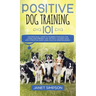 Positive Dog Training 101: The Practical Guide to Training Your Dog the Loving and Friendly Way Without Causing your Dog Stress or Harm Using Positive