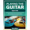 Beginners Guide to Playing the Guitar: Comprehensive Guide for Absolute Beginners on How to Play the Guitar, Read Music and Master Chord and Strumming